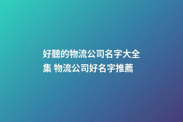 好聽的物流公司名字大全集 物流公司好名字推薦-第1張-公司起名-玄機派
